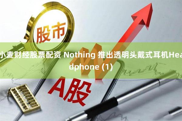 小麦财经股票配资 Nothing 推出透明头戴式耳机Headphone (1)