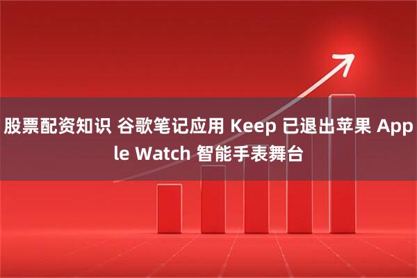 股票配资知识 谷歌笔记应用 Keep 已退出苹果 Apple Watch 智能手表舞台