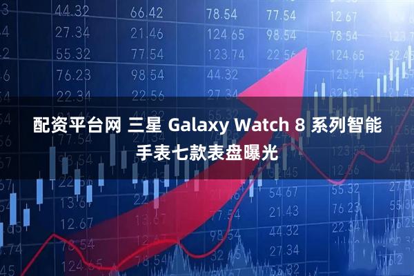 配资平台网 三星 Galaxy Watch 8 系列智能手表七款表盘曝光