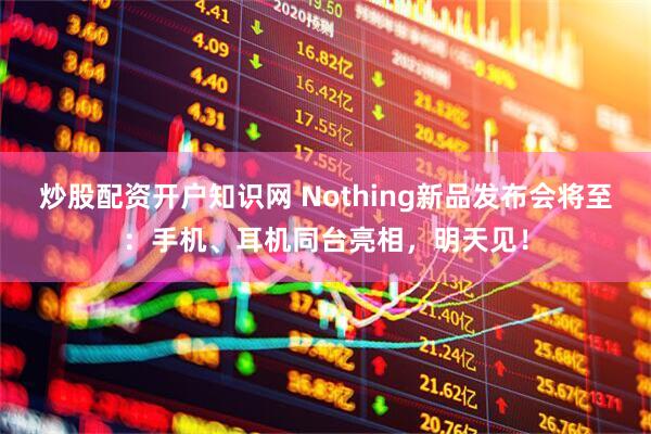 炒股配资开户知识网 Nothing新品发布会将至：手机、耳机同台亮相，明天见！