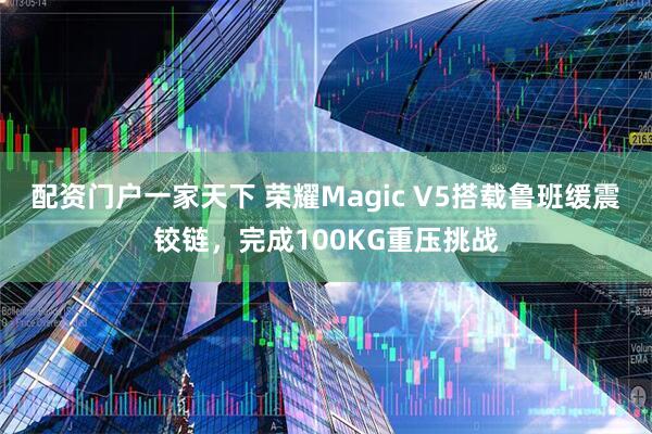 配资门户一家天下 荣耀Magic V5搭载鲁班缓震铰链，完成100KG重压挑战