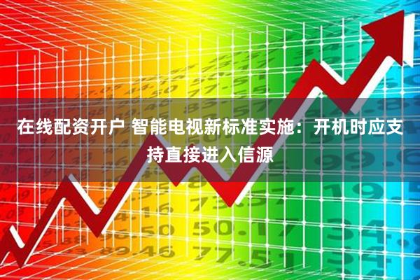 在线配资开户 智能电视新标准实施：开机时应支持直接进入信源