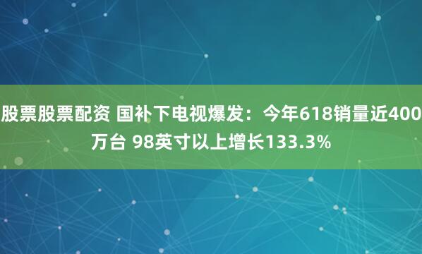 股票股票配资 国补下电视爆发：今年618销量近400万台 98英寸以上增长133.3%