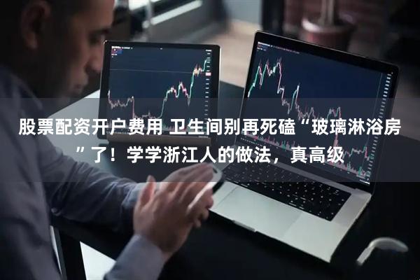 股票配资开户费用 卫生间别再死磕“玻璃淋浴房”了！学学浙江人的做法，真高级
