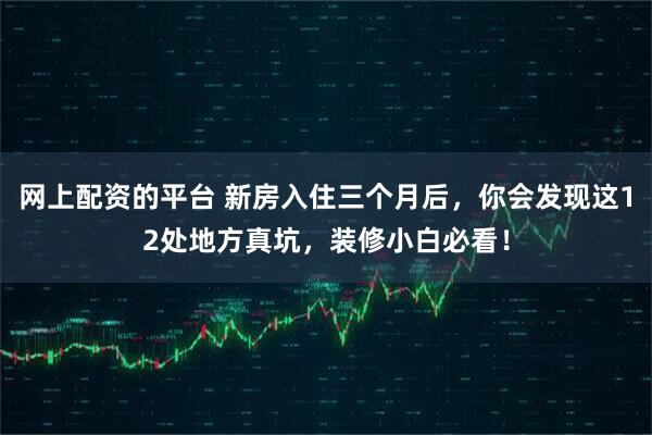 网上配资的平台 新房入住三个月后，你会发现这12处地方真坑，装修小白必看！