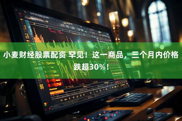 小麦财经股票配资 罕见！这一商品，三个月内价格跌超30%！