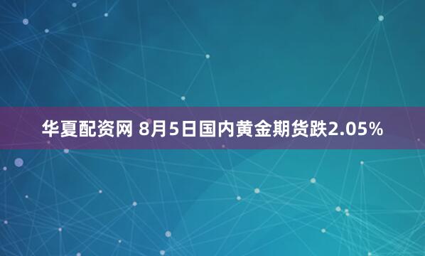 华夏配资网 8月5日国内黄金期货跌2.05%