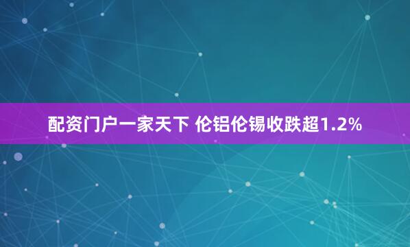 配资门户一家天下 伦铝伦锡收跌超1.2%