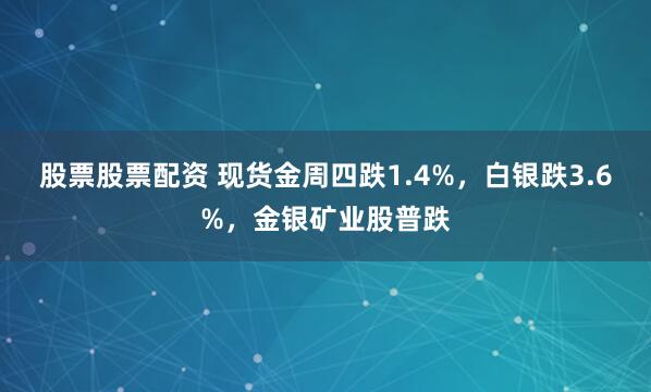 股票股票配资 现货金周四跌1.4%，白银跌3.6%，金银矿业股普跌