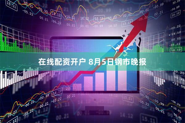 在线配资开户 8月5日钢市晚报