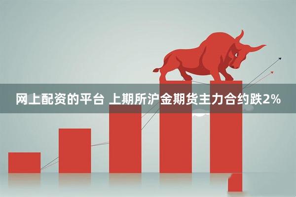 网上配资的平台 上期所沪金期货主力合约跌2%