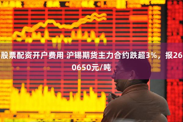 股票配资开户费用 沪锡期货主力合约跌超3%，报260650元/吨