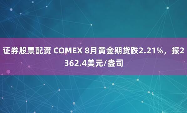 证券股票配资 COMEX 8月黄金期货跌2.21%，报2362.4美元/盎司