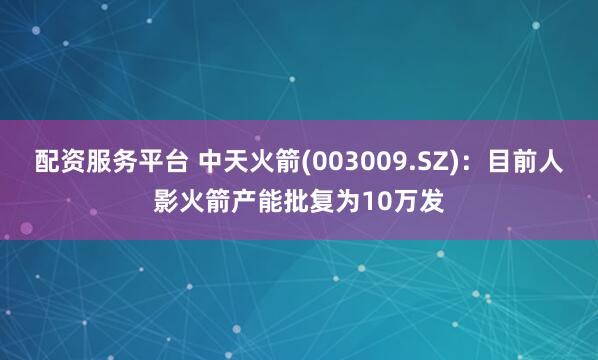 配资服务平台 中天火箭(003009.SZ)：目前人影火箭产能批复为10万发