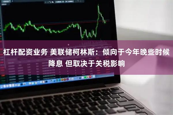 杠杆配资业务 美联储柯林斯：倾向于今年晚些时候降息 但取决于关税影响