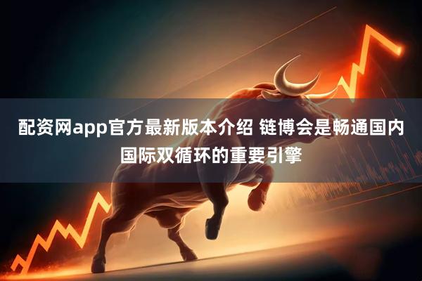 配资网app官方最新版本介绍 链博会是畅通国内国际双循环的重要引擎