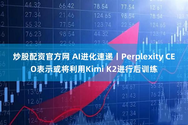 炒股配资官方网 AI进化速递丨Perplexity CEO表示或将利用Kimi K2进行后训练