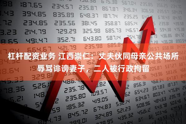 杠杆配资业务 江西崇仁：丈夫伙同母亲公共场所辱骂诽谤妻子，二人被行政拘留