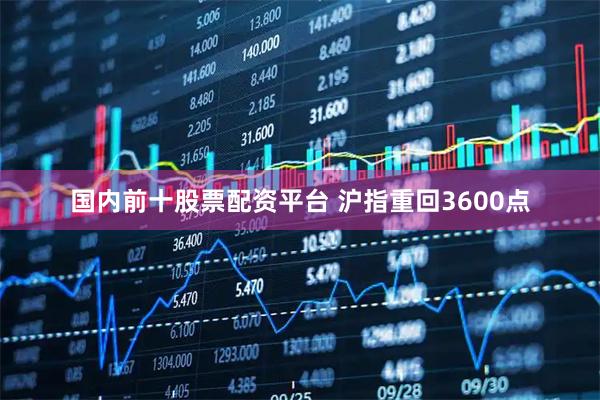 国内前十股票配资平台 沪指重回3600点