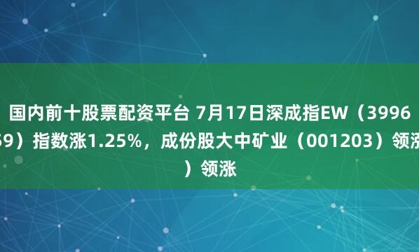 国内前十股票配资平台 7月17日深成指EW（399659）指数涨1.25%，成份股大中矿业（001203）领涨