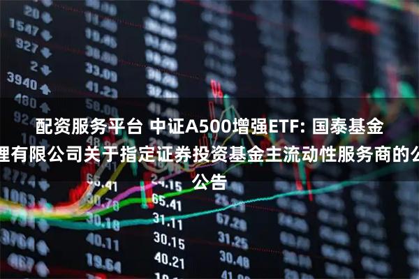 配资服务平台 中证A500增强ETF: 国泰基金管理有限公司关于指定证券投资基金主流动性服务商的公告