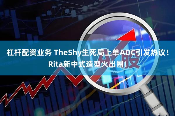 杠杆配资业务 TheShy生死局上单ADC引发热议!Rita新中式造型火出圈!