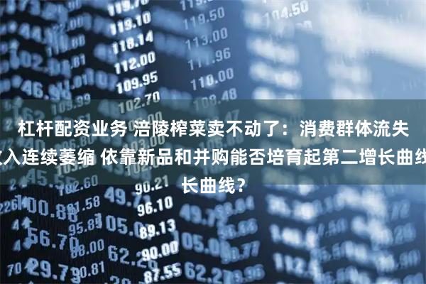 杠杆配资业务 涪陵榨菜卖不动了:消费群体流失收入连续萎缩 依靠新品和并购能否培育起第二增长曲线?