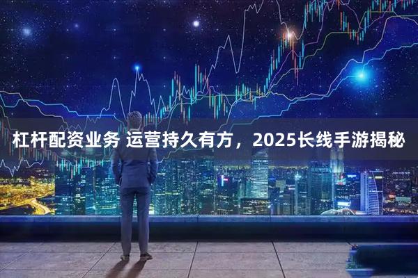 杠杆配资业务 运营持久有方,2025长线手游揭秘