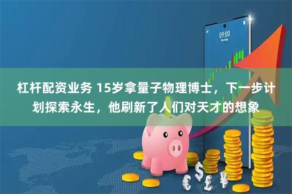 杠杆配资业务 15岁拿量子物理博士,下一步计划探索永生,他刷新了人们对天才的想象