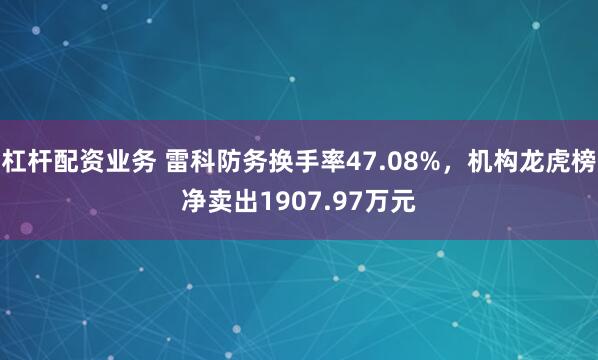 杠杆配资业务 雷科防务换手率47.08%,机构龙虎榜净卖出1907.97万元